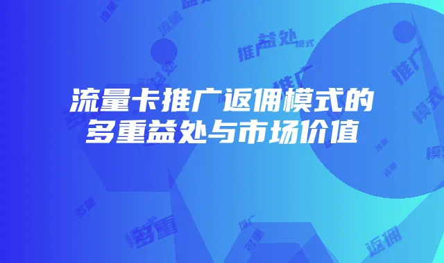 流量卡推广返佣模式的多重益处与市场价值
