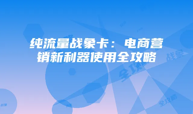 纯流量战象卡：电商营销新利器使用全攻略