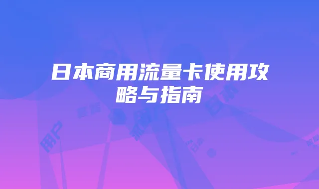 日本商用流量卡使用攻略与指南