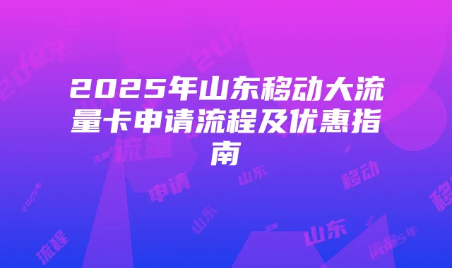 2025年山东移动大流量卡申请流程及优惠指南