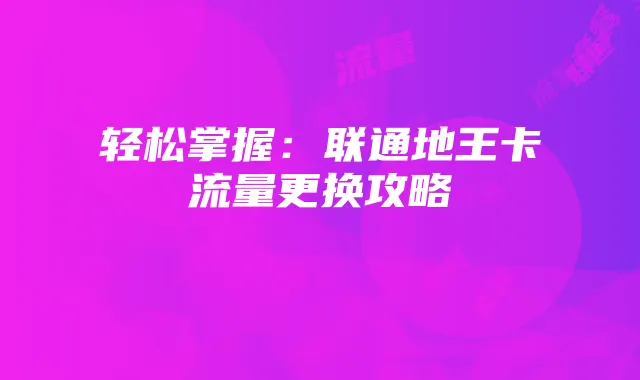 轻松掌握：联通地王卡流量更换攻略