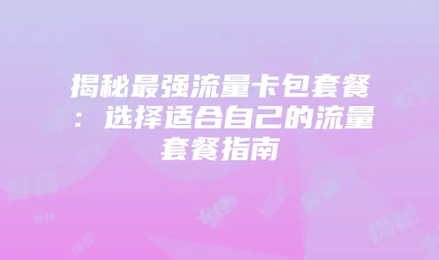 揭秘最强流量卡包套餐：选择适合自己的流量套餐指南