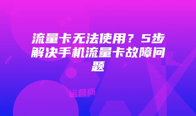 流量卡无法使用？5步解决手机流量卡故障问题