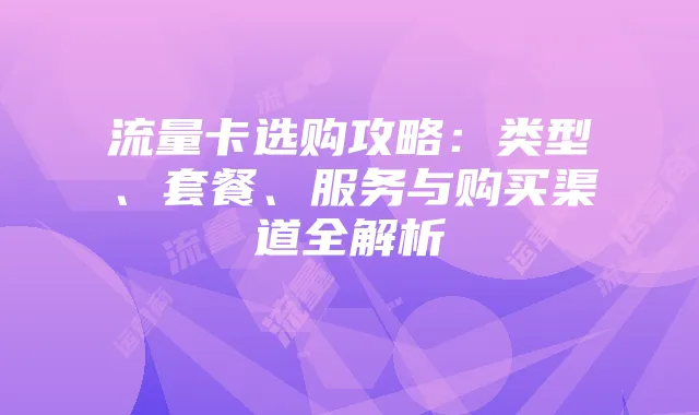 流量卡选购攻略：类型、套餐、服务与购买渠道全解析
