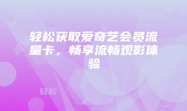 轻松获取爱奇艺会员流量卡，畅享流畅观影体验