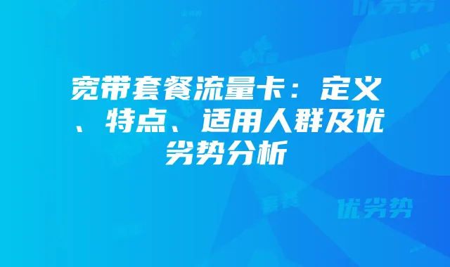 宽带套餐流量卡：定义、特点、适用人群及优劣势分析