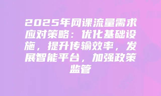 2025年网课流量需求应对策略：优化基础设施，提升传输效率，发展智能平台，加强政策监管