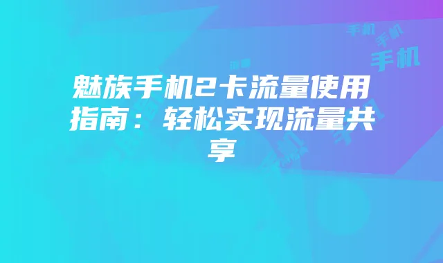 魅族手机2卡流量使用指南:轻松实现流量共享