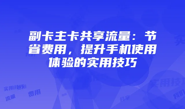 副卡主卡共享流量：节省费用，提升手机使用体验的实用技巧