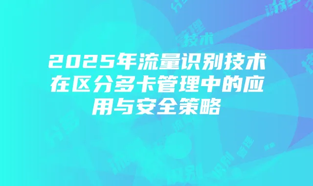 2025年流量识别技术在区分多卡管理中的应用与安全策略