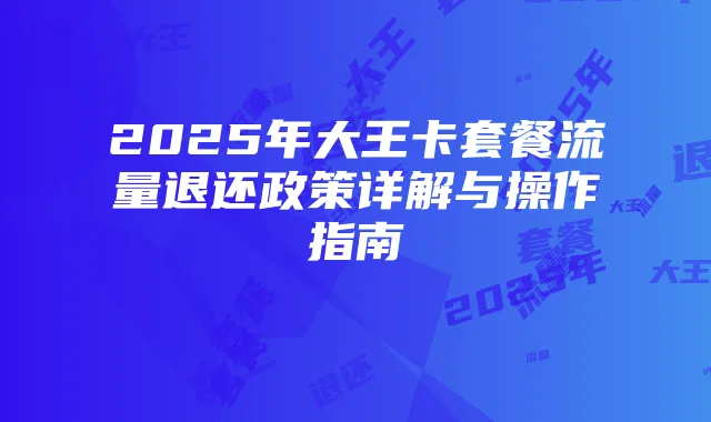 2025年大王卡套餐流量退还政策详解与操作指南