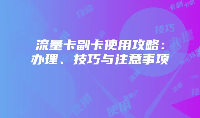 流量卡副卡使用攻略:办理、技巧与注意事项
