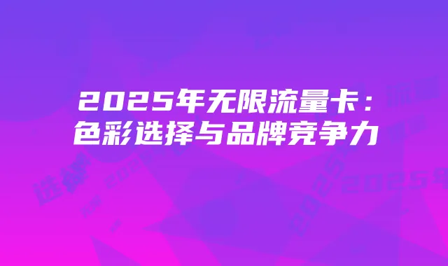 2025年无限流量卡:色彩选择与品牌竞争力