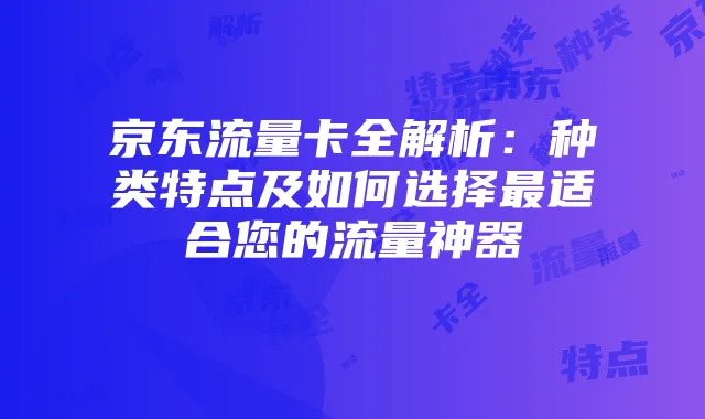 京东流量卡全解析：种类特点及如何选择最适合您的流量神器