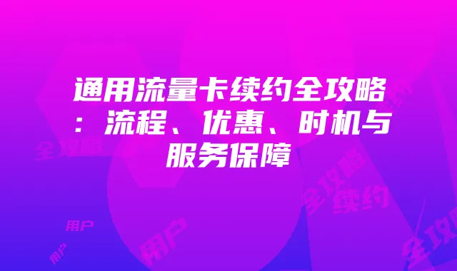 通用流量卡续约全攻略：流程、优惠、时机与服务保障