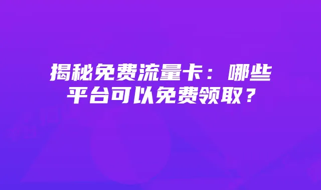 揭秘免费流量卡:哪些平台可以免费领取?