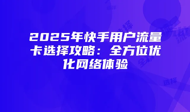 2025年快手用户流量卡选择攻略:全方位优化网络体验
