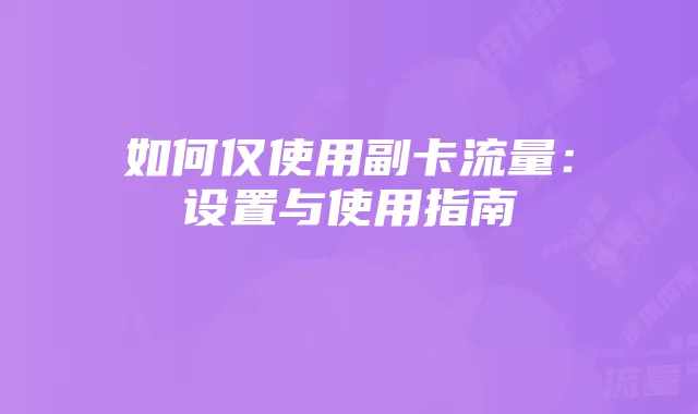 如何仅使用副卡流量：设置与使用指南