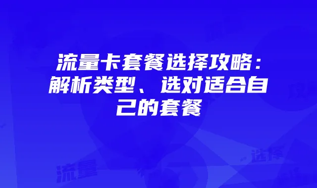 流量卡套餐选择攻略：解析类型、选对适合自己的套餐