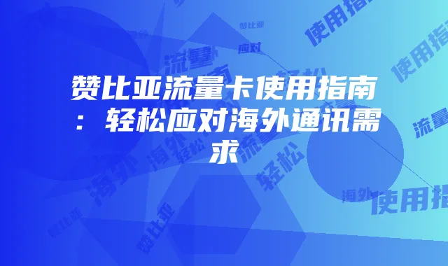 赞比亚流量卡使用指南:轻松应对海外通讯需求