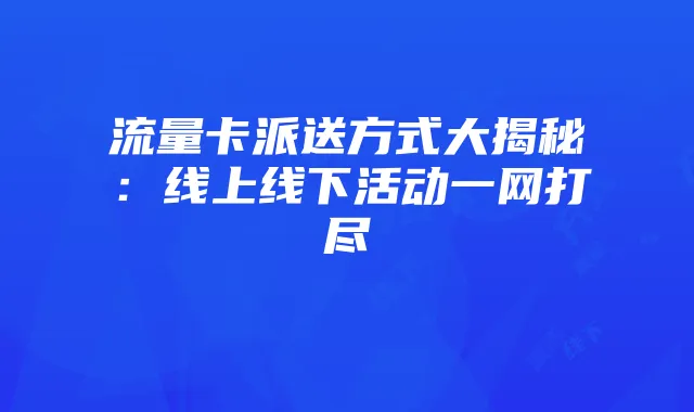 流量卡派送方式大揭秘：线上线下活动一网打尽