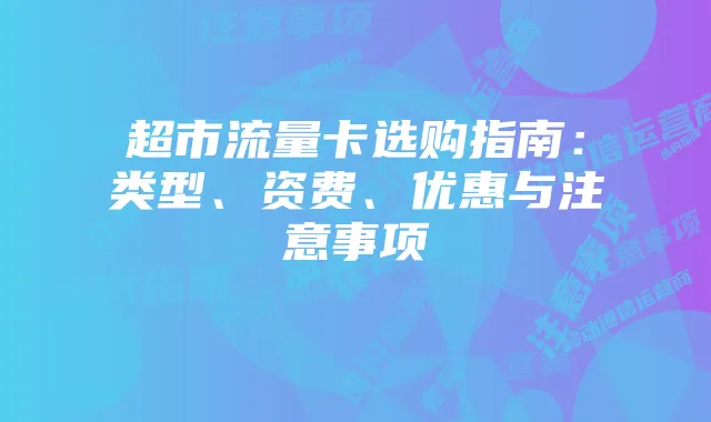 超市流量卡选购指南：类型、资费、优惠与注意事项