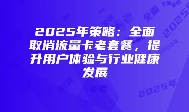 2025年策略：全面取消流量卡老套餐，提升用户体验与行业健康发展