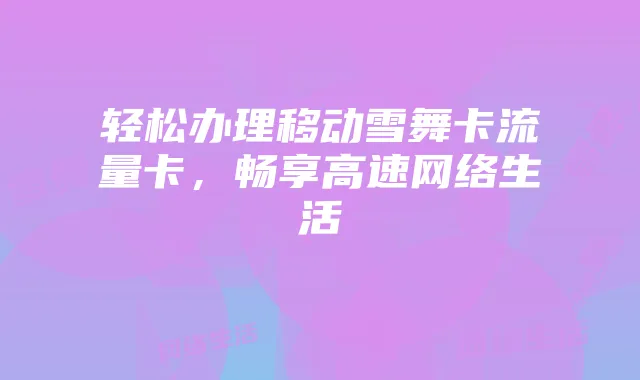 轻松办理移动雪舞卡流量卡,畅享高速网络生活