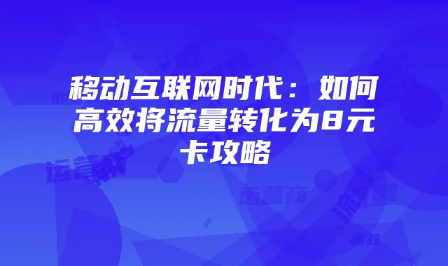 移动互联网时代：如何高效将流量转化为8元卡攻略