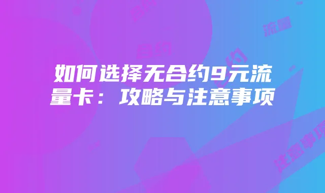 如何选择无合约9元流量卡：攻略与注意事项