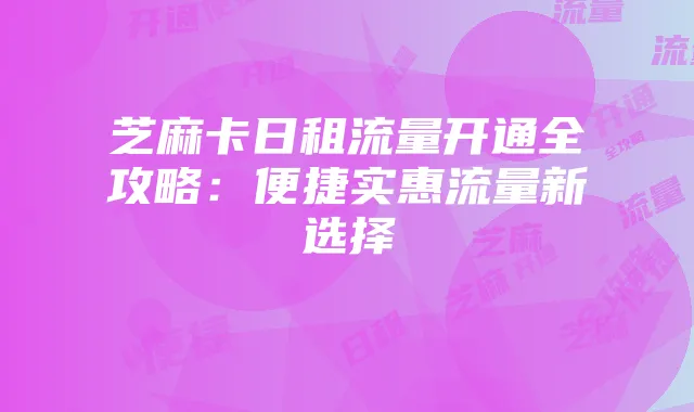 芝麻卡日租流量开通全攻略：便捷实惠流量新选择