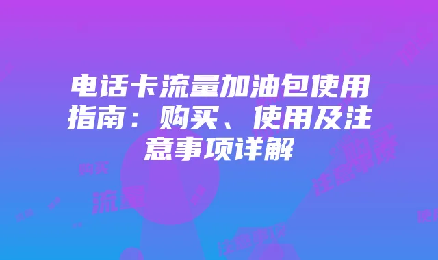电话卡流量加油包使用指南：购买、使用及注意事项详解