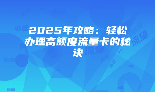 2025年攻略:轻松办理高额度流量卡的秘诀