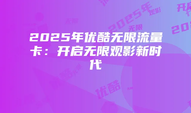 2025年优酷无限流量卡：开启无限观影新时代