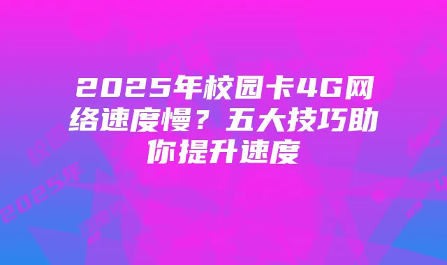 2025年校园卡4G网络速度慢?五大技巧助你提升速度