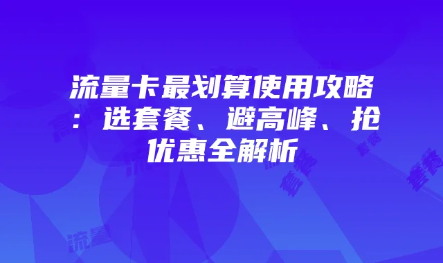 流量卡最划算使用攻略：选套餐、避高峰、抢优惠全解析