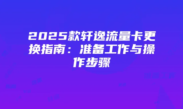 2025款轩逸流量卡更换指南：准备工作与操作步骤