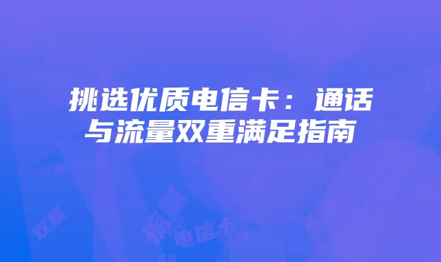 挑选优质电信卡:通话与流量双重满足指南