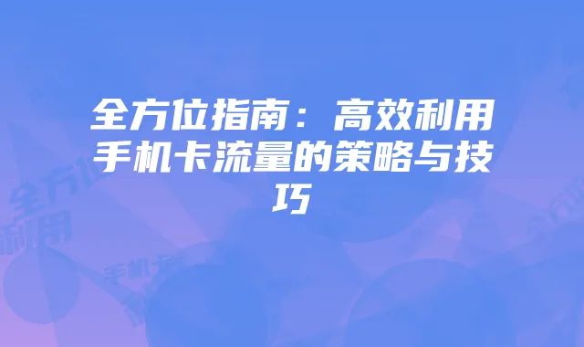 全方位指南:高效利用手机卡流量的策略与技巧