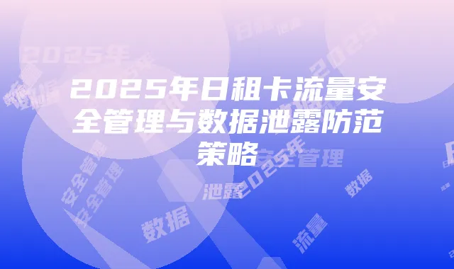 2025年日租卡流量安全管理与数据泄露防范策略