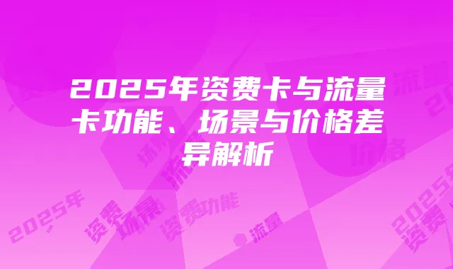2025年资费卡与流量卡功能、场景与价格差异解析