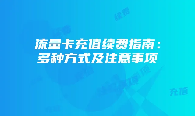 流量卡充值续费指南：多种方式及注意事项