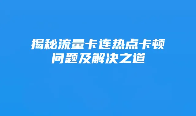 揭秘流量卡连热点卡顿问题及解决之道