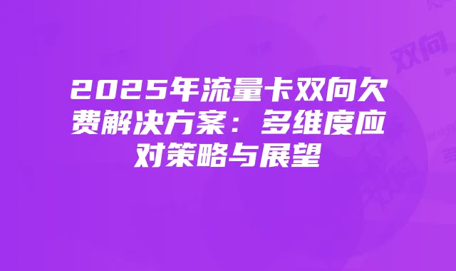 2025年流量卡双向欠费解决方案：多维度应对策略与展望