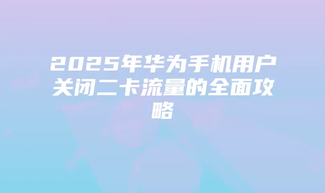 2025年华为手机用户关闭二卡流量的全面攻略