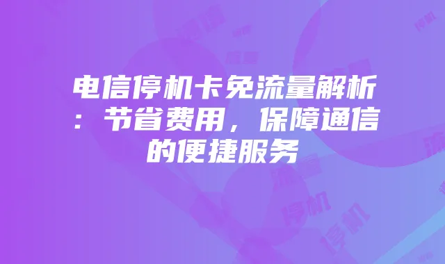 电信停机卡免流量解析：节省费用，保障通信的便捷服务