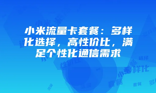 小米流量卡套餐:多样化选择,高性价比,满足个性化通信需求
