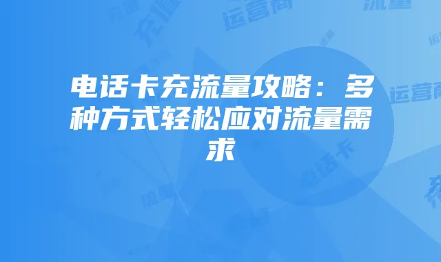 电话卡充流量攻略:多种方式轻松应对流量需求