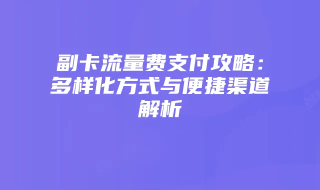 副卡流量费支付攻略：多样化方式与便捷渠道解析