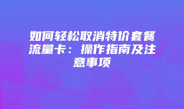 如何轻松取消特价套餐流量卡：操作指南及注意事项